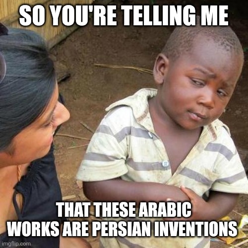 Ofcourse as everything arabic was made by persians | SO YOU'RE TELLING ME; THAT THESE ARABIC WORKS ARE PERSIAN INVENTIONS | image tagged in memes,third world skeptical kid,iran,iranian,persian,inventions | made w/ Imgflip meme maker