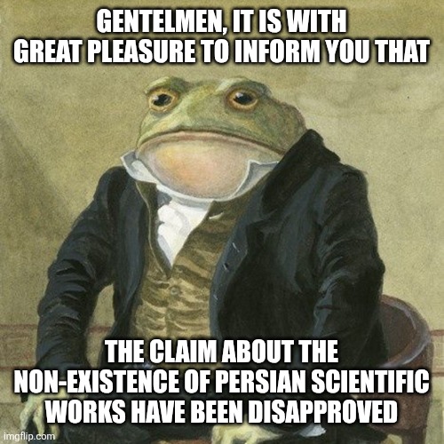 Checkmate arabs | GENTELMEN, IT IS WITH GREAT PLEASURE TO INFORM YOU THAT; THE CLAIM ABOUT THE NON-EXISTENCE OF PERSIAN SCIENTIFIC WORKS HAVE BEEN DISAPPROVED | image tagged in gentlemen it is with great pleasure to inform you that,iran,iranian,persian,scientific,science | made w/ Imgflip meme maker