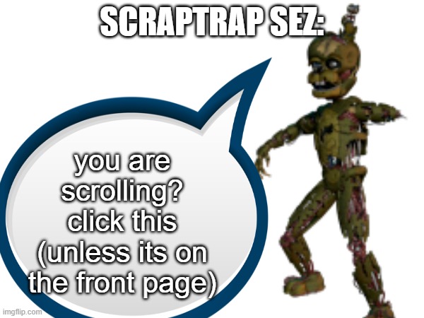 scraptrap sez | SCRAPTRAP SEZ:; you are scrolling? click this (unless its on the front page) | image tagged in scraptrap sez | made w/ Imgflip meme maker