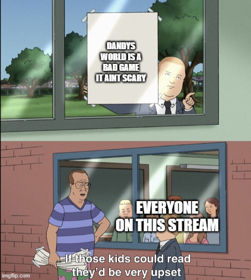 LEARN IT | DANDYS WORLD IS A BAD GAME IT AINT SCARY; EVERYONE ON THIS STREAM | image tagged in idk | made w/ Imgflip meme maker