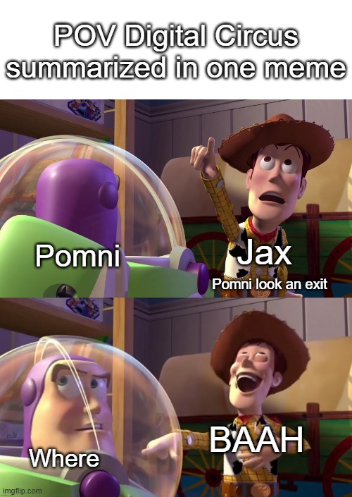 My first The Amazing Digital Circus meme | POV Digital Circus summarized in one meme; Jax; Pomni; Pomni look an exit; BAAH; Where | image tagged in toy story funny scene,the amazing digital circus | made w/ Imgflip meme maker