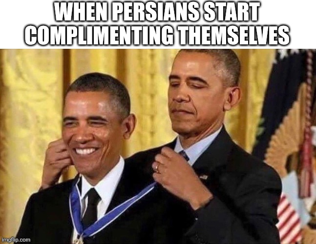 Persians be like | WHEN PERSIANS START COMPLIMENTING THEMSELVES | image tagged in obama medal,iran,iranian,persian,internet,self esteem | made w/ Imgflip meme maker