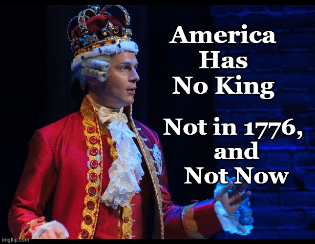 No American King | America Has
No King; Not in 1776, 
and
Not Now | image tagged in no king in 1776,no king now,no american king | made w/ Imgflip meme maker