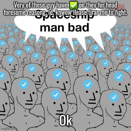Spaceship man bad | Very of these guy have. ✅ on they for head foresome reasong. Id, knwow llease tirar me to fight. Ok | image tagged in spaceship man bad | made w/ Imgflip meme maker