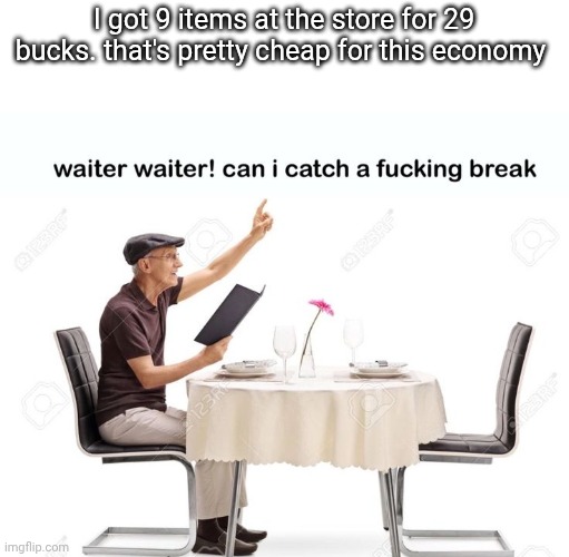 Waiter waiter can I catch a fu‍cking break | I got 9 items at the store for 29 bucks. that's pretty cheap for this economy | image tagged in waiter waiter can i catch a fu cking break | made w/ Imgflip meme maker