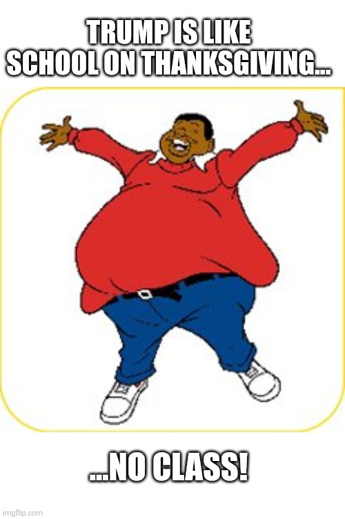fat albert | TRUMP IS LIKE SCHOOL ON THANKSGIVING... ...NO CLASS! | image tagged in fat albert | made w/ Imgflip meme maker