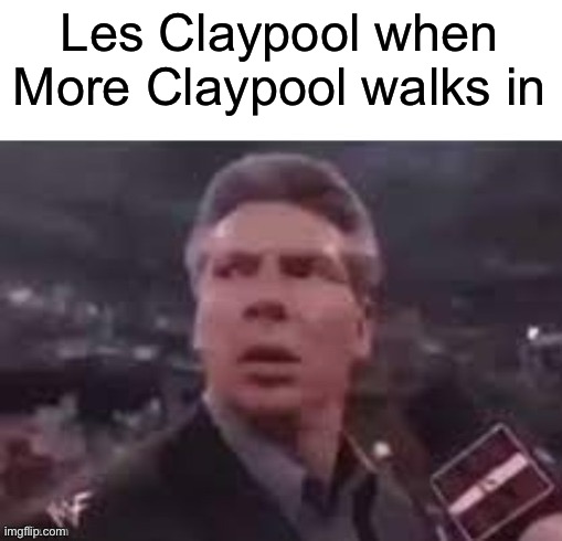 He does appear | Les Claypool when More Claypool walks in | image tagged in x when x walks in | made w/ Imgflip meme maker