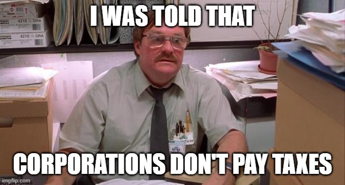 milton | I WAS TOLD THAT; CORPORATIONS DON'T PAY TAXES | image tagged in milton | made w/ Imgflip meme maker