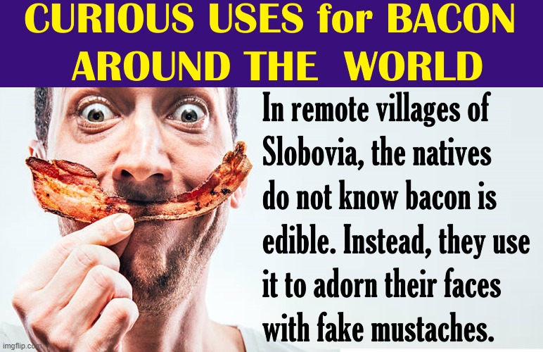 Oddly enough, Slobovians have a weak olfactory sense (smell) | image tagged in vince vance,i love bacon,bacon memes,salvador dali,fake,mustache | made w/ Imgflip meme maker