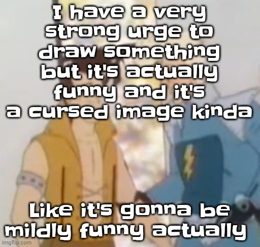 he-man ahh | I have a very strong urge to draw something but it's actually funny and it's a cursed image kinda; Like it's gonna be mildly funny actually | image tagged in he-man ahh | made w/ Imgflip meme maker