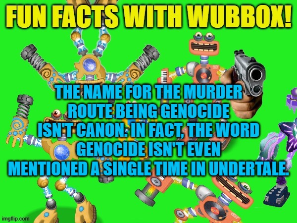 lmao | THE NAME FOR THE MURDER ROUTE BEING GENOCIDE ISN'T CANON. IN FACT, THE WORD GENOCIDE ISN'T EVEN MENTIONED A SINGLE TIME IN UNDERTALE. | image tagged in fun facts with wubbox | made w/ Imgflip meme maker