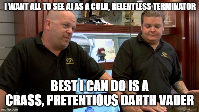 AI warning: Best I can do | I WANT ALL TO SEE AI AS A COLD, RELENTLESS TERMINATOR; BEST I CAN DO IS A CRASS, PRETENTIOUS DARTH VADER | image tagged in pawn stars best i can do | made w/ Imgflip meme maker