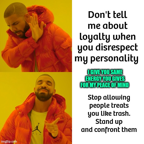 Investor ericmoney enterprise | Don't tell me about loyalty when you disrespect my personality; I GIVE YOU SAME ENERGY YOU GIVES FOR MY PEACE OF MIND; Stop allowing people treats you like trash.
Stand up and confront them | image tagged in memes,drake hotline bling | made w/ Imgflip meme maker