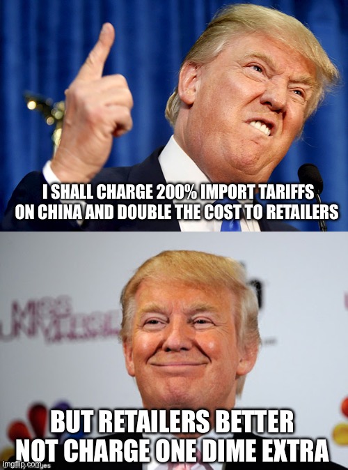 Pwezidunce Drumpf Logic | I SHALL CHARGE 200% IMPORT TARIFFS ON CHINA AND DOUBLE THE COST TO RETAILERS; BUT RETAILERS BETTER NOT CHARGE ONE DIME EXTRA | image tagged in donald trump,donald trump approves,memes | made w/ Imgflip meme maker