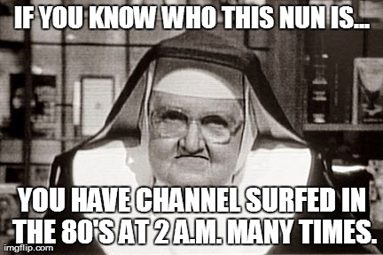 Frowning Nun | IF YOU KNOW WHO THIS NUN IS... YOU HAVE CHANNEL SURFED IN THE 80'S AT 2 A.M. MANY TIMES. | image tagged in memes,frowning nun | made w/ Imgflip meme maker