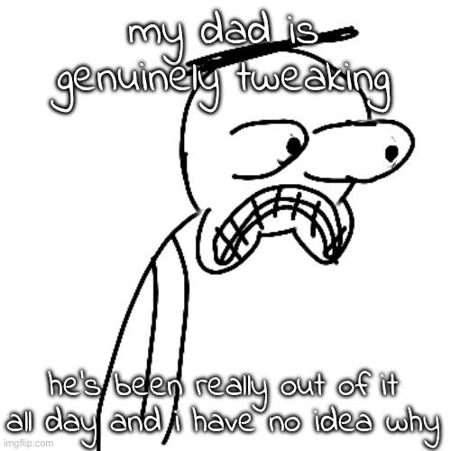 hopefully we can go to our mom's house tonight | my dad is genuinely tweaking; he's been really out of it all day and i have no idea why | image tagged in certified bruh moment | made w/ Imgflip meme maker