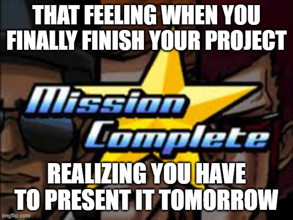 Mission Complete (EBA) | THAT FEELING WHEN YOU FINALLY FINISH YOUR PROJECT; REALIZING YOU HAVE TO PRESENT IT TOMORROW | image tagged in mission complete eba | made w/ Imgflip meme maker