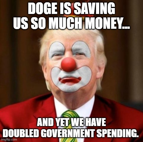 Very Efficient! | DOGE IS SAVING US SO MUCH MONEY... AND YET WE HAVE DOUBLED GOVERNMENT SPENDING. | image tagged in trump,clown,economy,idiot | made w/ Imgflip meme maker
