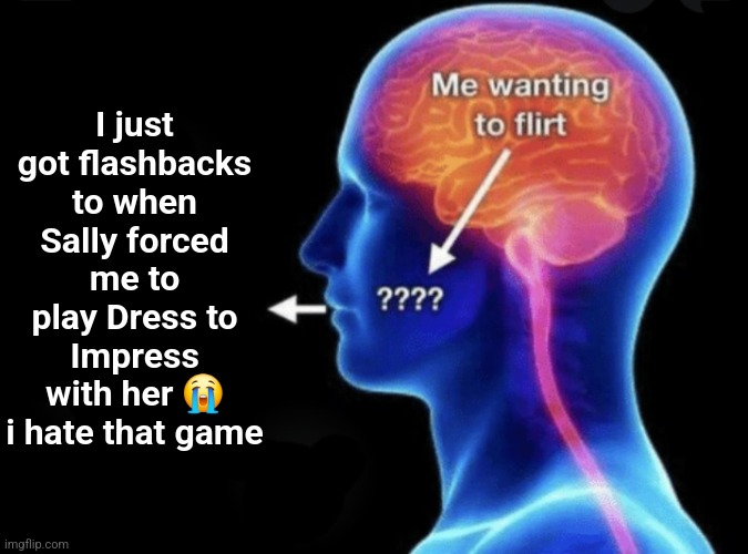 Me wanting to flirt | I just got flashbacks to when Sally forced me to play Dress to Impress with her 😭 i hate that game | image tagged in me wanting to flirt | made w/ Imgflip meme maker