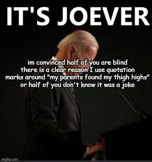 It's Joever | im convinced half of you are blind there is a clear reason I use quotation marks around "my parents found my thigh highs"
or half of you don't know it was a joke | image tagged in it's joever | made w/ Imgflip meme maker
