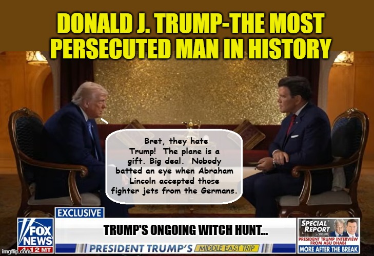 President Trump - Bringing the Receipts! | DONALD J. TRUMP-THE MOST PERSECUTED MAN IN HISTORY; Bret, they hate Trump!  The plane is a gift. Big deal.  Nobody batted an eye when Abraham Lincoln accepted those fighter jets from the Germans. TRUMP'S ONGOING WITCH HUNT... | image tagged in impeach trump,donald trump memes,government corruption,trump is a moron | made w/ Imgflip meme maker