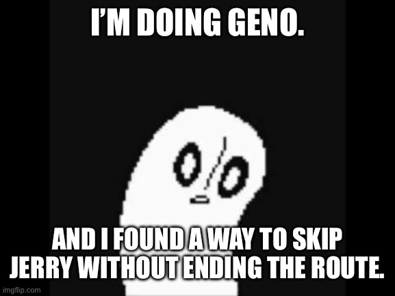 Explaination in comments | I’M DOING GENO. AND I FOUND A WAY TO SKIP JERRY WITHOUT ENDING THE ROUTE. | image tagged in undertale napstablook | made w/ Imgflip meme maker