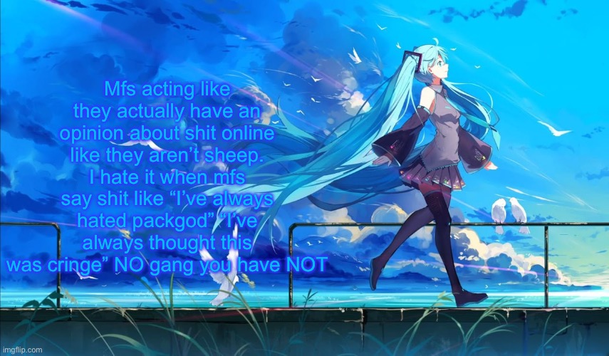 It’s okay to be a sheep just own up to it. | Mfs acting like they actually have an opinion about shit online like they aren’t sheep. I hate it when mfs say shit like “I’ve always hated packgod” “I’ve always thought this was cringe” NO gang you have NOT | image tagged in hatsune miku | made w/ Imgflip meme maker