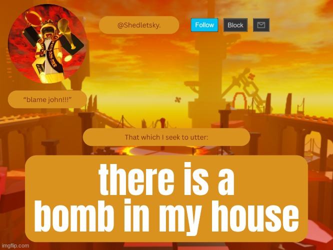 shedletsky's template | there is a bomb in my house | image tagged in shedletsky's template | made w/ Imgflip meme maker