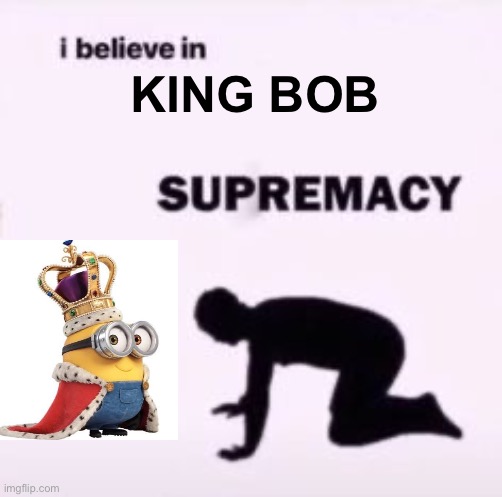 I believe in supremacy | KING BOB | image tagged in i believe in supremacy | made w/ Imgflip meme maker