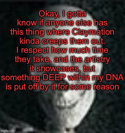 . | Okay, I gotta know if anyone else has this thing where Claymation kinda creeps them out. I respect how much time they take, and the artistry it showcases, but something DEEP within my DNA is put off by it for some reason | image tagged in skull | made w/ Imgflip meme maker