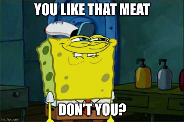 Don't You Squidward | YOU LIKE THAT MEAT; DON’T YOU? | image tagged in memes,don't you squidward | made w/ Imgflip meme maker