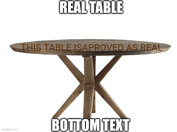 REAL TABLE BOTTOM TEXT THIS TABLE ISAPROVED AS REAL | made w/ Imgflip meme maker