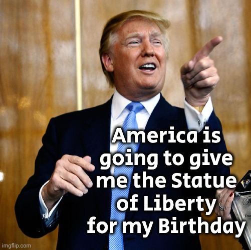 Donal Trump Birthday | America is going to give me the Statue of Liberty for my Birthday | image tagged in donal trump birthday | made w/ Imgflip meme maker