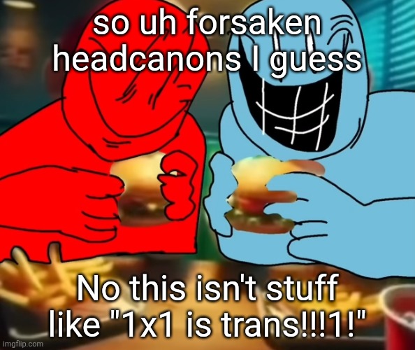 It's not corny stuff it's just stupid ideas (in comments) | so uh forsaken headcanons I guess; No this isn't stuff like "1x1 is trans!!!1!" | image tagged in i like my burger drippy | made w/ Imgflip meme maker