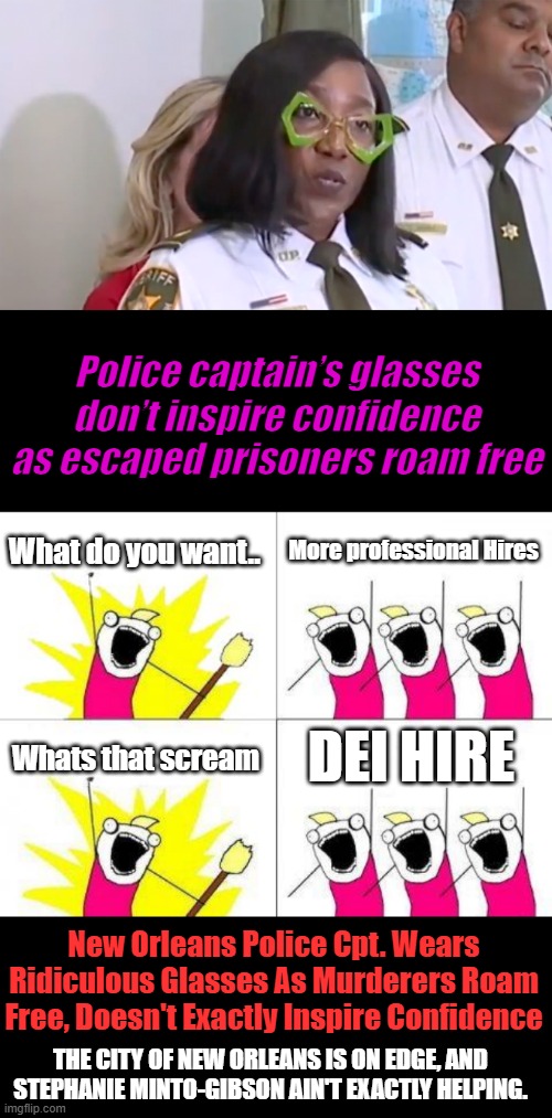 Another DEI hire Clown takes center stage. | Police captain’s glasses don’t inspire confidence as escaped prisoners roam free; What do you want.. More professional Hires; Whats that scream; DEI HIRE; New Orleans Police Cpt. Wears Ridiculous Glasses As Murderers Roam Free, Doesn't Exactly Inspire Confidence; THE CITY OF NEW ORLEANS IS ON EDGE, AND STEPHANIE MINTO-GIBSON AIN'T EXACTLY HELPING. | image tagged in memes,what do we want | made w/ Imgflip meme maker