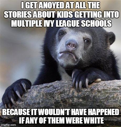 Confession Bear | I GET ANOYED AT ALL THE STORIES ABOUT KIDS GETTING INTO MULTIPLE IVY LEAGUE SCHOOLS BECAUSE IT WOULDN'T HAVE HAPPENED IF ANY OF THEM WERE WH | image tagged in memes,confession bear,AdviceAnimals | made w/ Imgflip meme maker