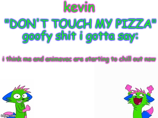 kevin temp | i think me and animevac are starting to chill out now | image tagged in kevin temp | made w/ Imgflip meme maker
