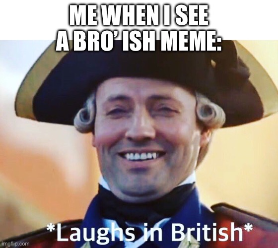 Laughs In British | ME WHEN I SEE A BRO’ ISH MEME: | image tagged in laughs in british | made w/ Imgflip meme maker