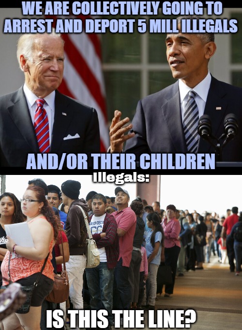 WE ARE COLLECTIVELY GOING TO ARREST AND DEPORT 5 MILL ILLEGALS; AND/OR THEIR CHILDREN; Illegals:; IS THIS THE LINE? | image tagged in illegal immigration,democrats,hypocrisy,american politics | made w/ Imgflip meme maker