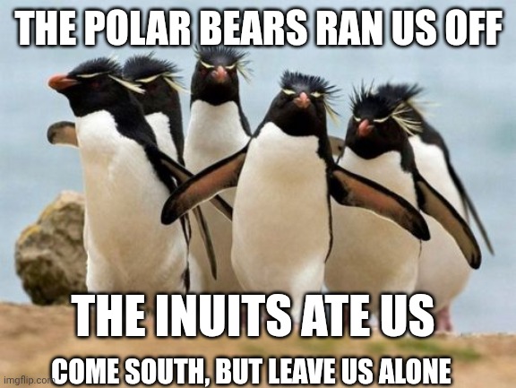 All Land On Earth Has And Will Be Conquered.... again | THE POLAR BEARS RAN US OFF; THE INUITS ATE US; COME SOUTH, BUT LEAVE US ALONE | image tagged in memes,penguin gang,reparations | made w/ Imgflip meme maker