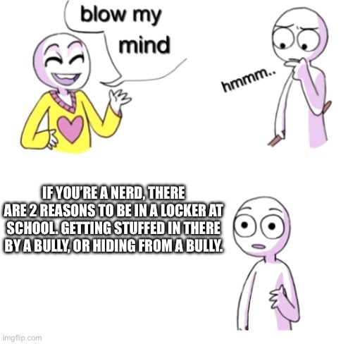 The first reason is why some schools don’t have lockers. | IF YOU’RE A NERD, THERE ARE 2 REASONS TO BE IN A LOCKER AT SCHOOL. GETTING STUFFED IN THERE BY A BULLY, OR HIDING FROM A BULLY. | image tagged in blow my mind | made w/ Imgflip meme maker