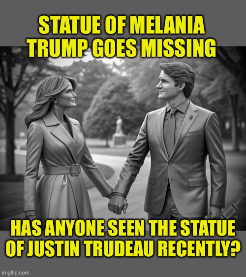 Missing Melania | STATUE OF MELANIA TRUMP GOES MISSING; HAS ANYONE SEEN THE STATUE OF JUSTIN TRUDEAU RECENTLY? | image tagged in melania trump,justin trudeau,statues | made w/ Imgflip meme maker