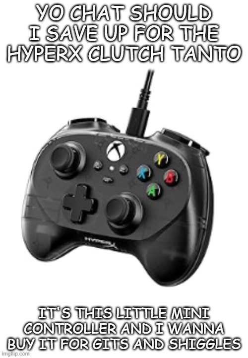YO CHAT SHOULD I SAVE UP FOR THE HYPERX CLUTCH TANTO; IT'S THIS LITTLE MINI CONTROLLER AND I WANNA BUY IT FOR GITS AND SHIGGLES | made w/ Imgflip meme maker