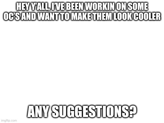 :) | HEY Y’ALL, I’VE BEEN WORKIN ON SOME OC’S AND WANT TO MAKE THEM LOOK COOLER; ANY SUGGESTIONS? | image tagged in blank white template | made w/ Imgflip meme maker