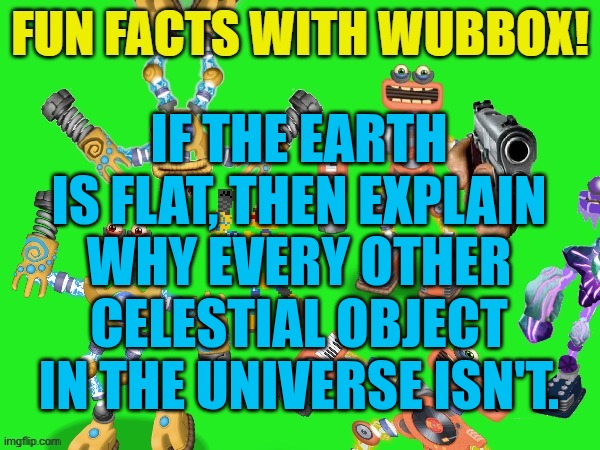At this point flat earthers have one digit iq | IF THE EARTH IS FLAT, THEN EXPLAIN WHY EVERY OTHER CELESTIAL OBJECT IN THE UNIVERSE ISN'T. | image tagged in fun facts with wubbox | made w/ Imgflip meme maker