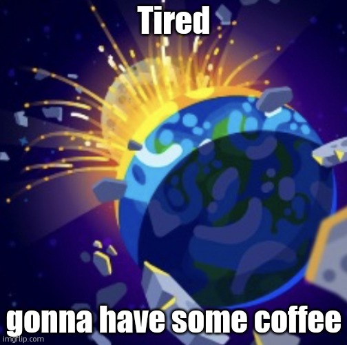 moon crash | Tired; gonna have some coffee | image tagged in moon crash | made w/ Imgflip meme maker