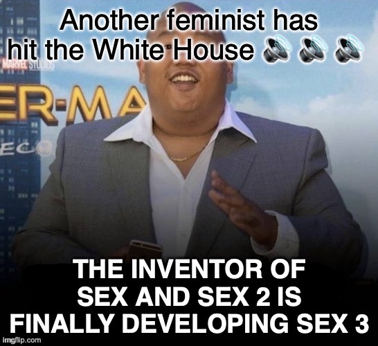 W | Another feminist has hit the White House 🔊 🔊 🔊 | image tagged in sex 3 | made w/ Imgflip meme maker