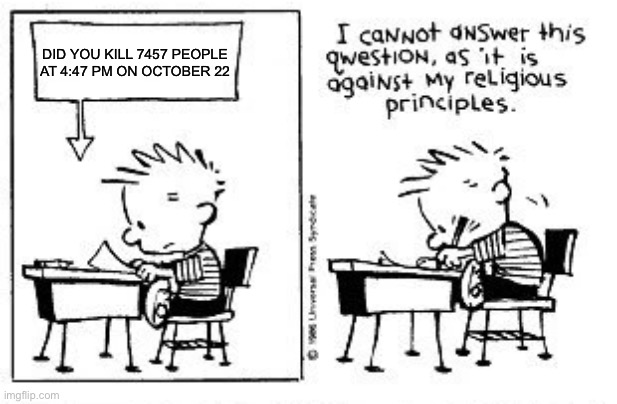 DID YOU KILL 7457 PEOPLE AT 4:47 PM ON OCTOBER 22 | image tagged in i cannot answer this question | made w/ Imgflip meme maker