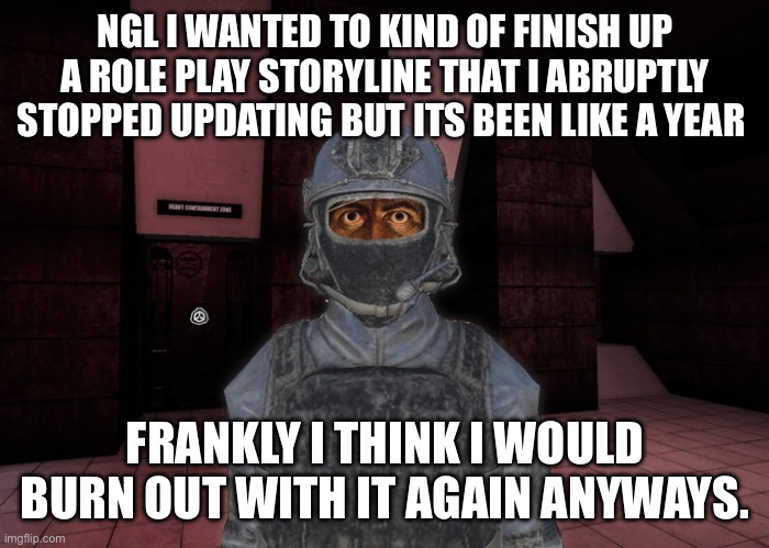 Not sure I would have the time to do it anyways lmfao | NGL I WANTED TO KIND OF FINISH UP A ROLE PLAY STORYLINE THAT I ABRUPTLY STOPPED UPDATING BUT ITS BEEN LIKE A YEAR; FRANKLY I THINK I WOULD BURN OUT WITH IT AGAIN ANYWAYS. | made w/ Imgflip meme maker