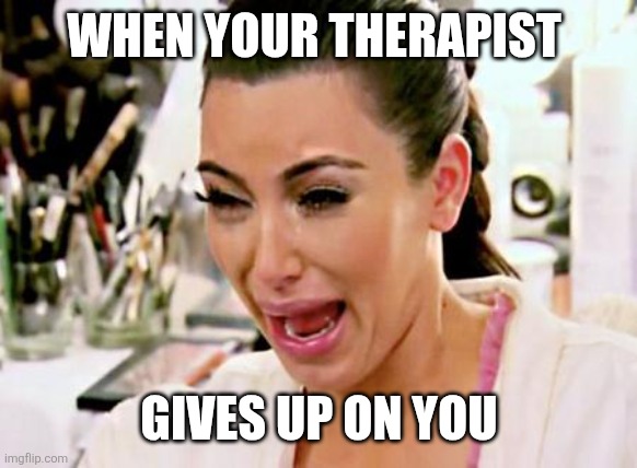 Kim Kardashian | WHEN YOUR THERAPIST GIVES UP ON YOU | image tagged in kim kardashian | made w/ Imgflip meme maker